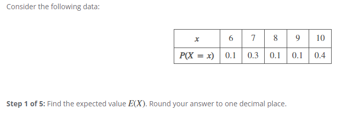 Consider the following data:
x
6
7
8
9
10
P(X = x) 0.1
0.3 0.1
0.1
0.4
Step 1 of 5: Find the expected value E(X). Round your answer to one decimal place.