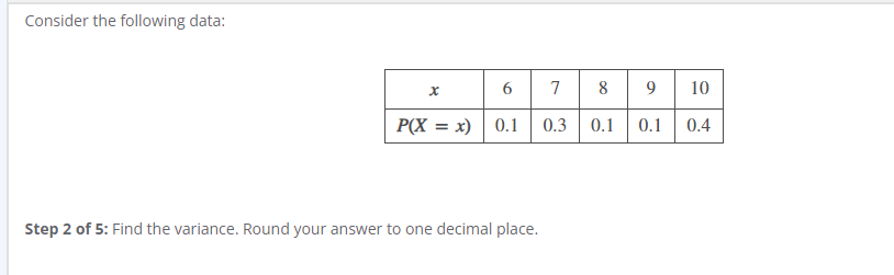 Consider the following data:
x
6
7
8
9
10
P(X = x) 0.1 0.3
0.1
0.1 0.4
Step 2 of 5: Find the variance. Round your answer to one decimal place.