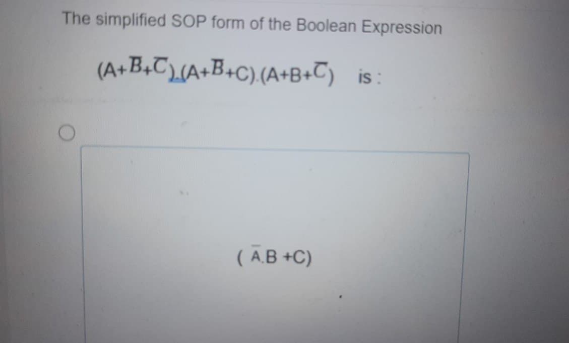 The simplified SOP form of the Boolean Expression
(A+B+C)(A+B+C) (A+B+C) is:
(A.B+C)