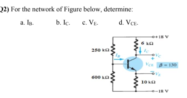 Q2) For the network of Figure below, determine:
а. Тв.
b. Ic.
с. VE.
d. VCE-
o+18 V
6 ka
250 kN.
VCE B = 130
oVE
600 kN.
10 ka
-18 V

