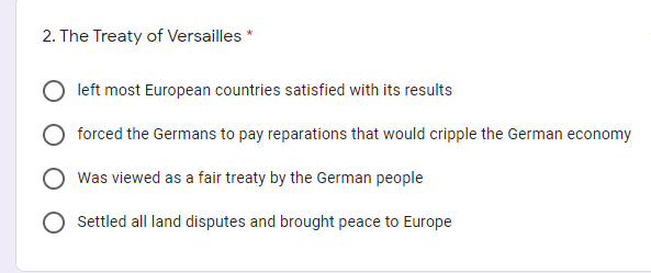 2. The Treaty of Versailles *
left most European countries satisfied with its results
forced the Germans to pay reparations that would cripple the German economy
Was viewed as a fair treaty by the German people
Settled all land disputes and brought peace to Europe
