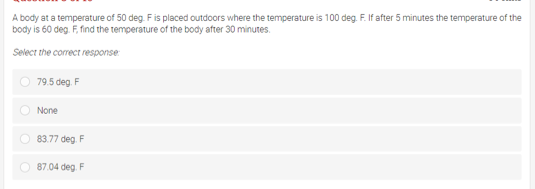 A body at a temperature of 50 deg. Fis placed outdoors where the temperature is 100 deg. F. If after 5 minutes the temperature of the
body is 60 deg. F, find the temperature of the body after 30 minutes.
Select the correct response:
79.5 deg. F
None
O 83.77 deg. F
87.04 deg. F
