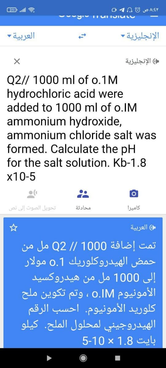 31 ll
۸:۶۲ ص 0 1
العربية
الإنجليزية-
( الإنجليزية
Q2// 1000 ml of o.1M
hydrochloric acid were
added to 1000 ml of o.IM
ammonium hydroxide,
ammonium chloride salt was
formed. Calculate the pH
for the salt solution. Kb-1.8
x10-5
تحويل الصوت إلى نص
محادثة
كاميرا
( العربية
تمت إضافة 1000 / / Q2 مل من
حمض الهيدروكلوريك 1.o مولار
إلى 1000 مل من هيدروكسید
الأمونيوم o.IM ، وتم تكوین ملح
كلوريد الأمونيوم. احسب الرقم
الهيدروجيني لمحلول الملح. كيلو
بایت 1.8 10-5
