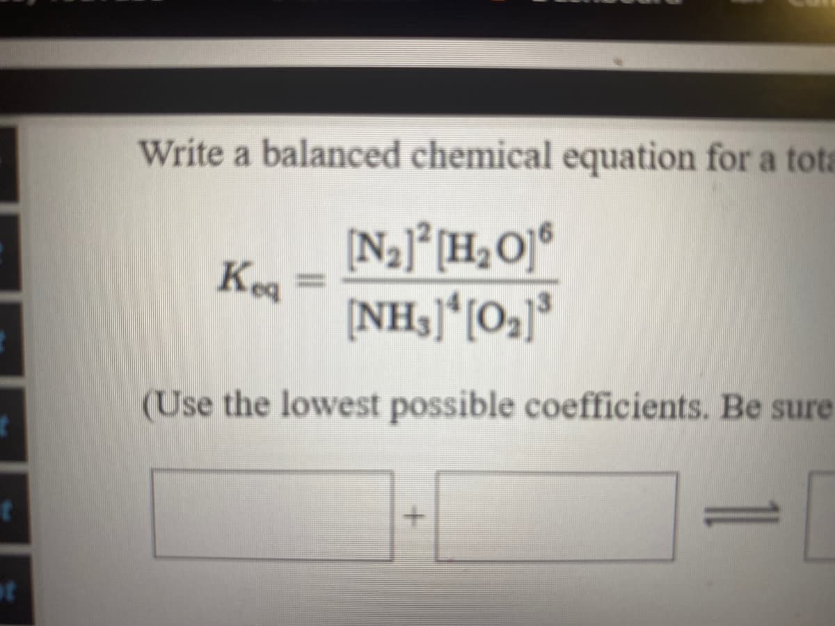 Write a balanced chemical equation for a tota
[N2]°[H2O]®
Kea
[NH3]*[O¬]°
(Use the lowest possible coefficients. Be sure
ot
