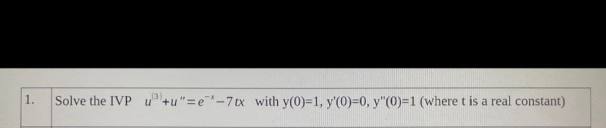 1.
Solve the IVP u +u"=e*-7tx with y(0)=1, y'(0)=0, y"(0)=1 (where t is a real constant)
