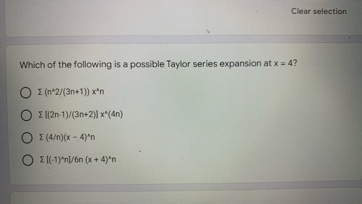 Clear selection
Which of the following is a possible Taylor series expansion at x = 4?
O E (n^2/(3n+1)) x^n
O Z [(2n-1)/(3n+2)] x^(4n)
O E (4/n)(x- 4)^n
O E [(-1)^n]/6n (x + 4)^n
