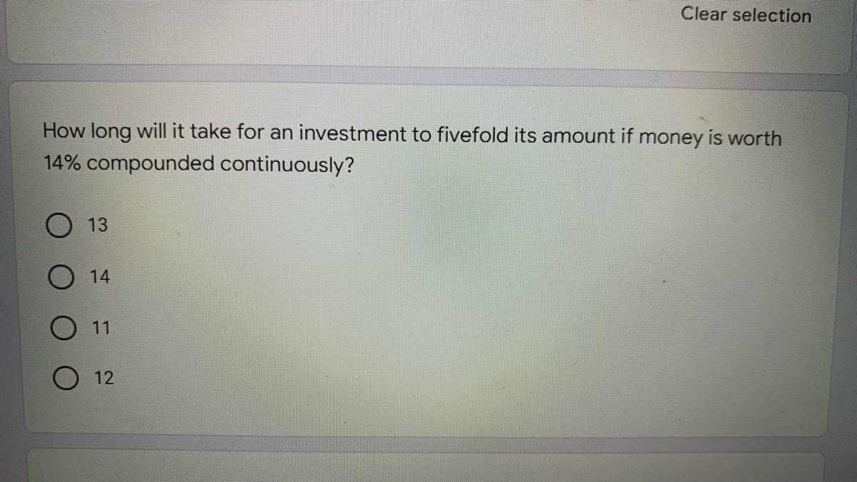 Clear selection
How long will it take for an investment to fivefold its amount if money is worth
14% compounded continuously?
13
14
O 11
12
