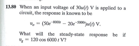 13.80 When an input voltage of 30u(t) V is applied to a
circuit, the response is known to be
v, = (50e-8000r – 20e-5000)u(1) V.
What will the steady-state response be if
Vg = 120 cos 6000 t V?
