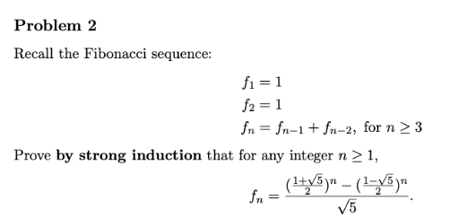 Problem 2
Recall the Fibonacci sequence:
f₁ = 1
f2 = 1
fn = fn-1 + fn-2, for n ≥ 3
Prove by strong induction that for any integer n ≥ 1,
(1+√5)n- (1-√5)n
√5
fn=