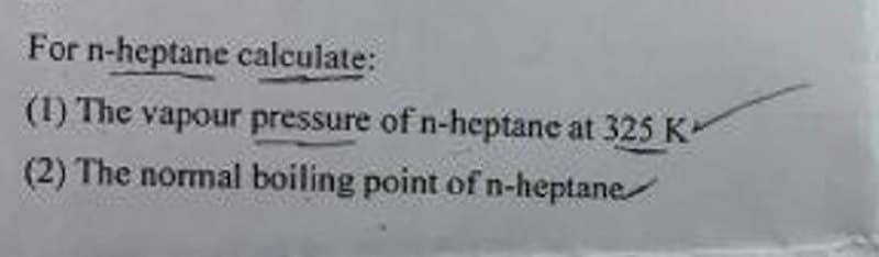 For n-heptane calculate:
(1) The vapour pressure of n-heptane at 325 K
(2) The normal boiling point of n-heptane