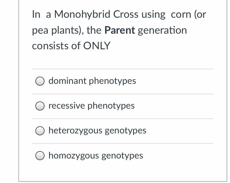 In a Monohybrid Cross using corn (or
pea plants), the Parent generation
consists of ONLY
dominant phenotypes
recessive phenotypes
heterozygous genotypes
homozygous genotypes

