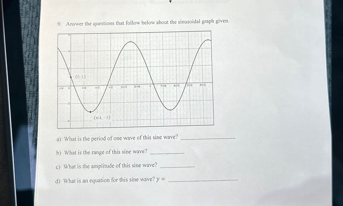 9. Answer the questions that follow below about the sinusoidal graph given.
(0,1)
TU/6
T/3
11/2
(n/4,-3)
2/3
51/6
711/6
41/3
a) What is the period of one wave of this sine wave?
b) What is the range of this sine wave?
c) What is the amplitude of this sine wave?
d) What is an equation for this sine wave? y =
3/2
5m/3