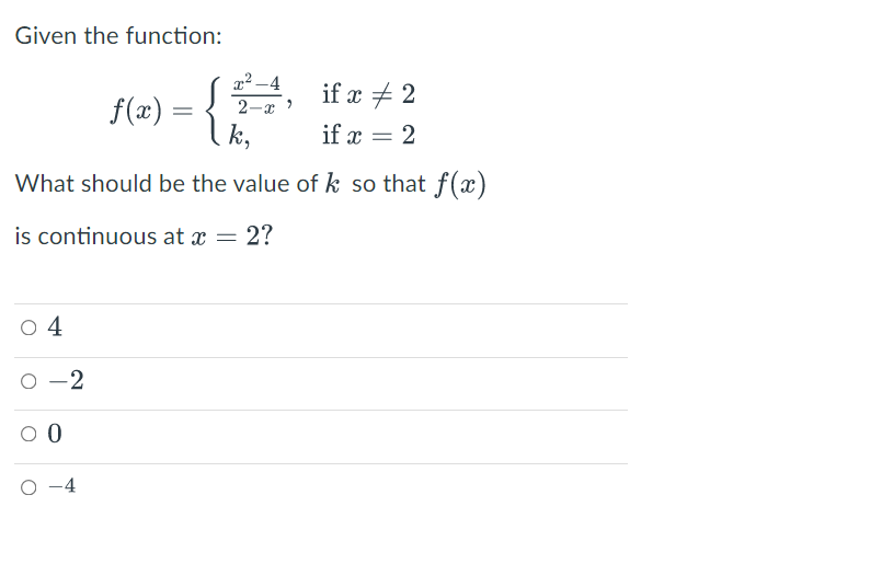 Given the function:
x² –4
if x + 2
f(æ) = { k,
2-x
if x = 2
What should be the value of k so that f(x)
is continuous at x = 2?
0 4
-2
O -4
