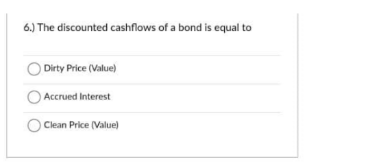 6.) The discounted cashflows of a bond is equal to
Dirty Price (Value)
Accrued Interest
Clean Price (Value)
