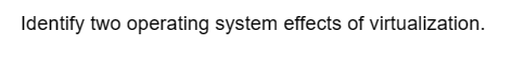 Identify two operating system effects of virtualization.