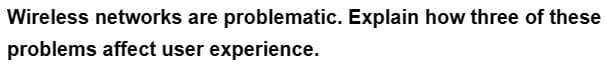 Wireless networks are problematic. Explain how three of these
problems affect user experience.