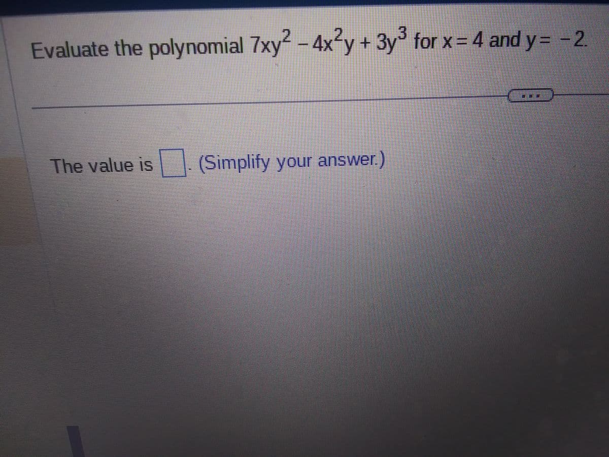Evaluate the polynomial 7xy² − 4x²y + 3y³ for x = 4 and y = − 2
The value is. (Simplify your answer.)