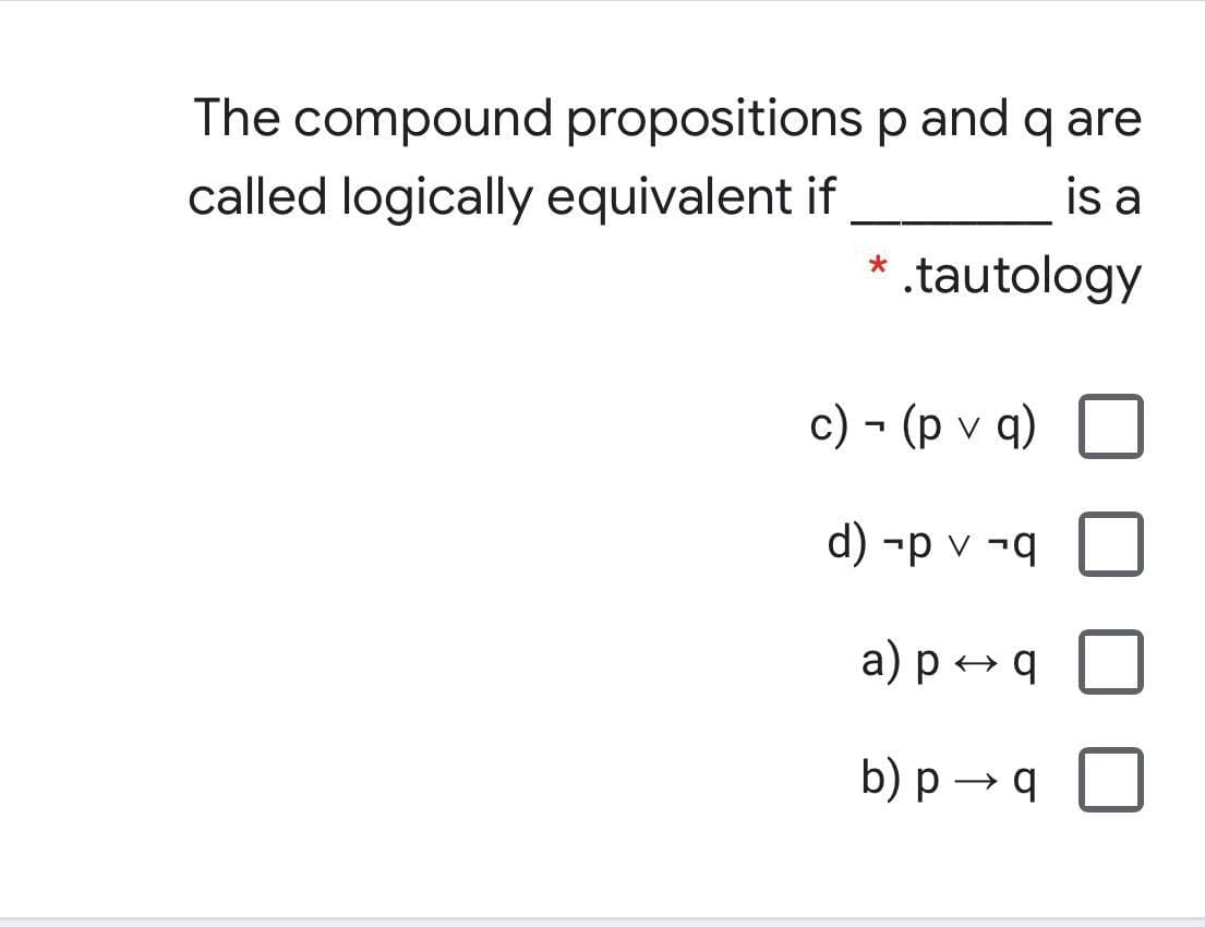 The compound propositions p and q are
called logically equivalent if
is a
* .tautology
c) - (p v q)
d) -p v -q
a) p + q
b) p → q
