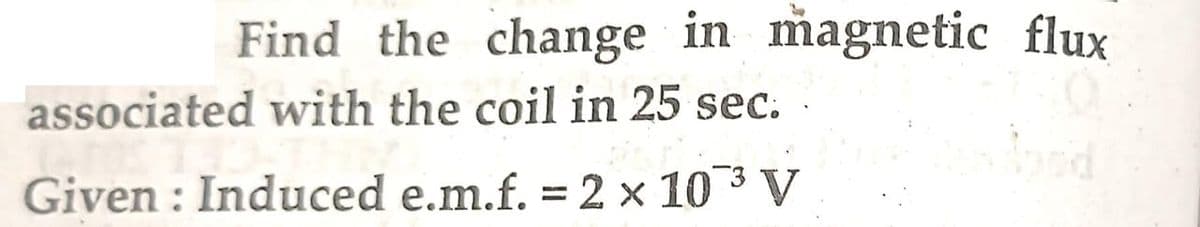 Find the change in magnetic flux
associated with the coil in 25 sec.
Given: Induced e.m.f. = 2 x 10³ V