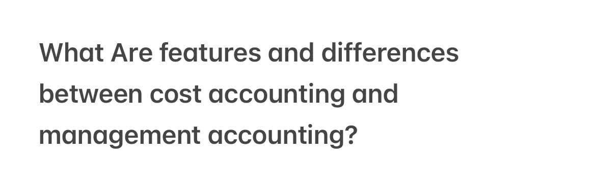 What Are features and differences
between cost accounting and
management accounting?