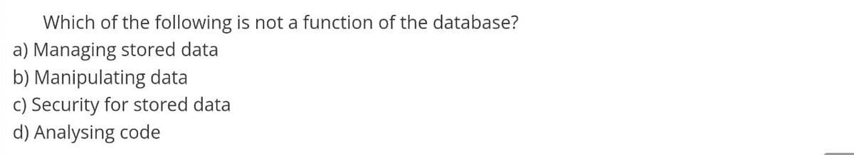 Which of the following is not a function of the database?
a) Managing stored data
b) Manipulating data
c) Security for stored data
d) Analysing code