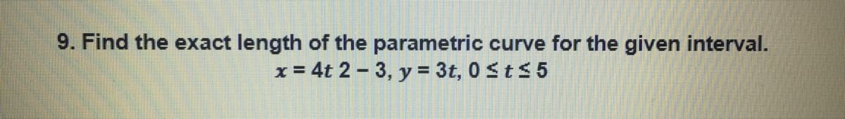 9. Find the exact length of the parametric curve for the given interval.
x = 4t 2 - 3, y = 3t, 0 StS 5

