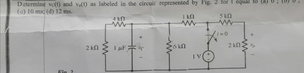 Determine vc(t) and vo(t) as labeled in the circuit represented by Fig. 2 for t equal to
(0) 10 ms; (d) 12 ms.
1 kN
5 kn
4 kO
1=0
2 ΚΩ.
2 k.
I pF
Fig 2
