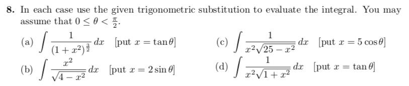 8. In each case use the given trigonometric substitution to evaluate the integral. You may
assume that 0 < 0 < 5.
(c) / ;
(a) / ;
- dx (put r = tan0]
dx [put r = 5 cos 0]
(a)
(1+ x²)
/25 – 22 °
(d) /
tan 0]
(b) JA- 12
dx [put x = 2 sin 6]
dx [put
x²/1+ x²
r
