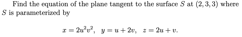 Find the equation of the plane tangent to the surface S at (2, 3, 3) where
S is parameterized
by
x = 2u²v², y = u +2v, z = 2u + v.