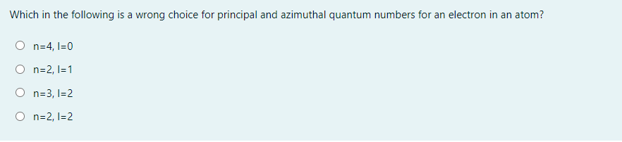 Which in the following is a wrong choice for principal and azimuthal quantum numbers for an electron in an atom?
n=4, I=0
O n=2, I=1
O n=3, I=2
O n=2, l=2
