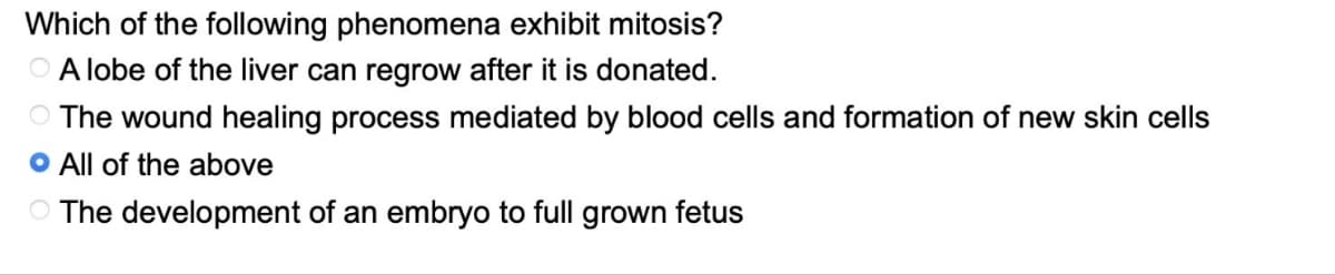 Which of the following phenomena exhibit mitosis?
A lobe of the liver can regrow after it is donated.
The wound healing process mediated by blood cells and formation of new skin cells
O All of the above
The development of an embryo to full grown fetus