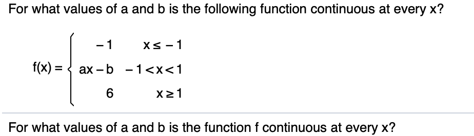 For what values of a and b is the following function continuous at every x?
-1
xs - 1
f(x) < ax b -1<x<1
6
For what values of a and b is the function f continuous at every x?
