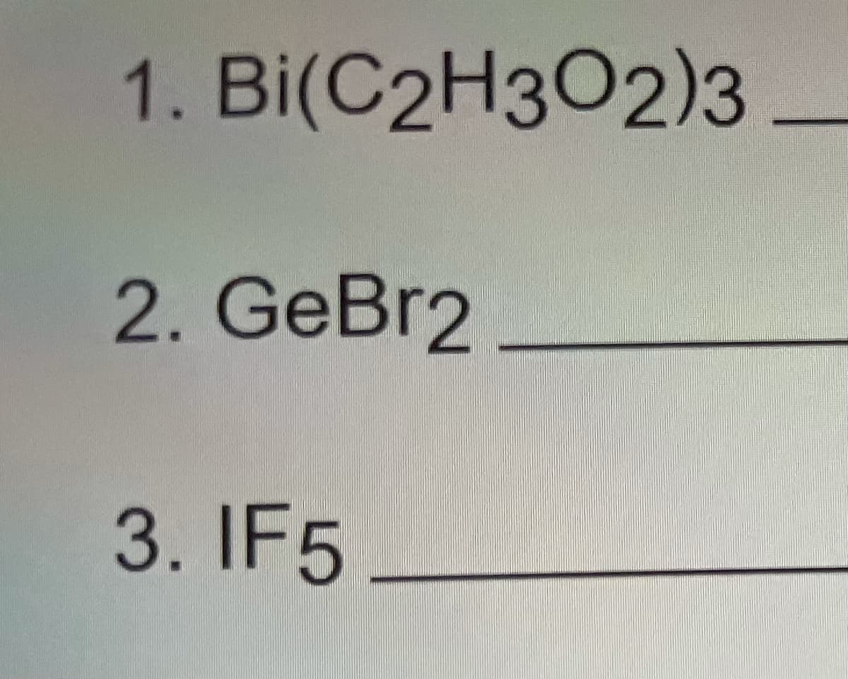 1. Bi(C2H3O2)3
2. GeBr2
3. IF5

