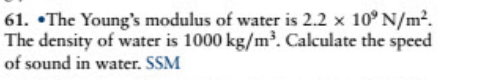 61. •The Young's modulus of water is 2.2 x 10° N/m2.
The density of water is 1000 kg/m³. Calculate the speed
of sound in water. SSM
