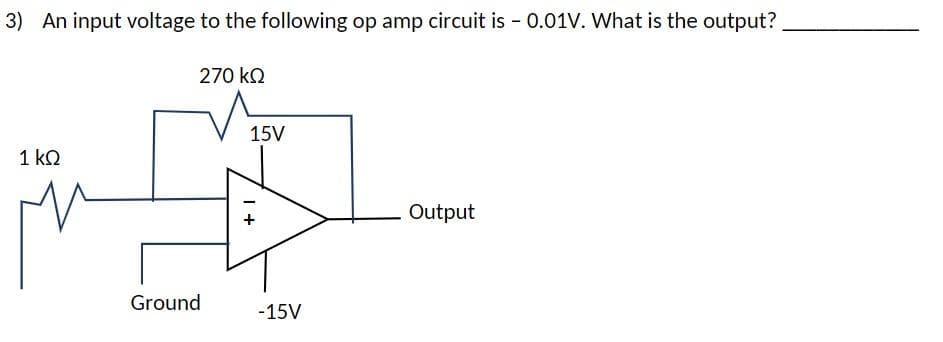 3) An input voltage to the following op amp circuit is - 0.01V. What is the output?
1 ΚΩ
270 kQ2
Ground
15V
1 +
-15V
Output