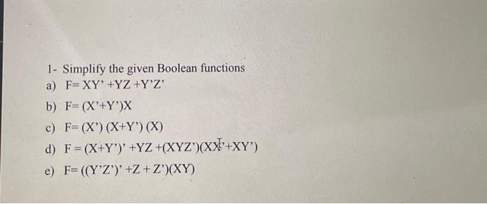1- Simplify the given Boolean functions
a) F=XY' +YZ+Y'Z'
b) F= (X'+Y')X
c) F= (X') (X+Y') (X)
d) F = (X+Y')' +YZ +(XYZ)(XX+XY')
e) F= ((Y'Z')' +Z+Z')(XY)