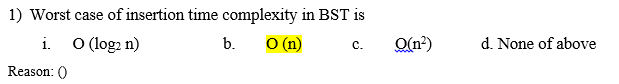 1) Worst case of insertion time complexity in BST is
i.
O (log2 n)
b.
O (n)
O(n²)
d. None of above
с.
Reason: ()
