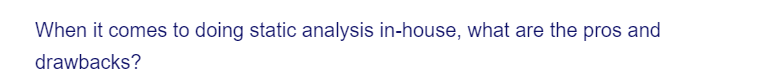 When it comes to doing static analysis in-house, what are the pros and
drawbacks?