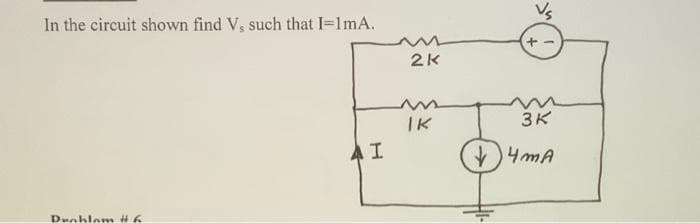 In the circuit shown find V, such that I=1mA.
Problem #6
AI
2K
IK
+
3K
↓4mA