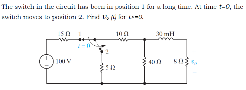 The switch in the circuit has been in position 1 for a long time. At time t=0, the
switch moves to position 2. Find Uo (t) for t>=0.
+
15 Ω
ww
100 V
1
t = 0
2
5Ω
10 Ω
www
30 mH
40 Ω
+3
8ΩΣυ