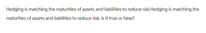 Hedging is matching the maturities of assets and liabilities to reduce risk. Hedging is matching the
maturities of assets and liabilities to reduce risk. is it true or false?
