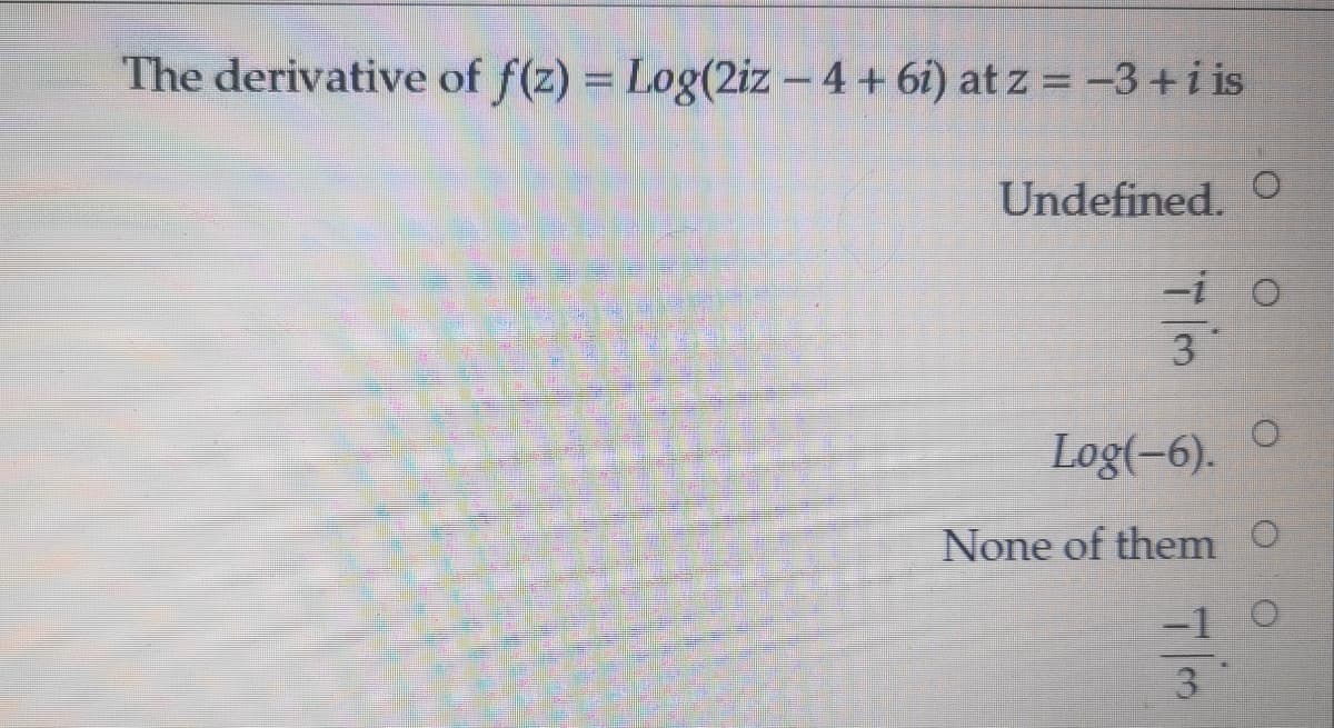 The derivative of f(z) = Log(2iz- 4+ 6i) at z = -3+i is
Undefined. O
-i O
3
Log(-6).
None of them O
-1
3.
