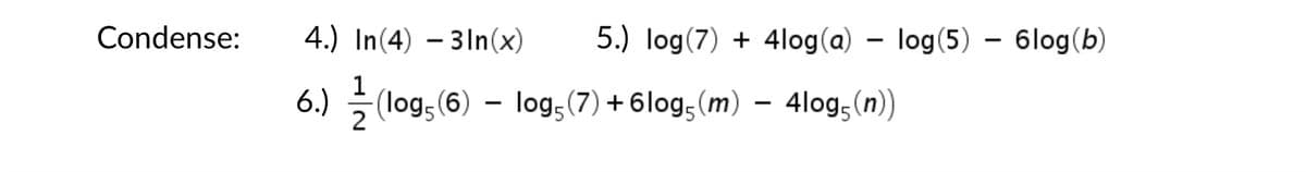 Condense:
4.) In(4) – 3ln(x)
5.) log(7) + 4log(a) – log(5) – 6log(b)
1
-(log; (6) – log;(7) +6log,(m) – 4log;(n))
