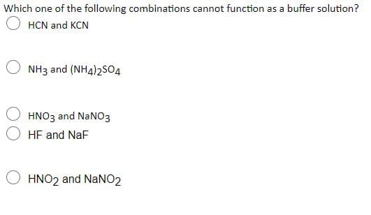 Which one of the following combinations cannot function as a buffer solution?
O HCN and KCN
NH3 and (NH4)2SO4
HNO3 and NaNO3
HF and NaF
HNO2 and NaN02
