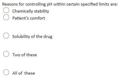 Reasons for controlling pH within certain specified limits are:
Chemically stability
O Patient's comfort
O Solubility of the drug
O Two of these
O All of these
