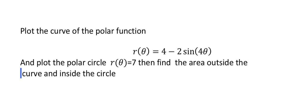 Plot the curve of the polar function
r(0) = 4 – 2 sin(40)
And plot the polar circle r(0)=7 then find the area outside the
|curve and inside the circle
