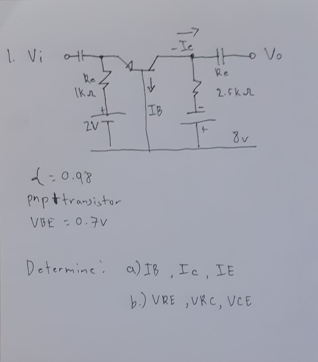 Ic
1. Vi
oVo
Re
he Z
Ik r
2.5kL
IB
2V
{-0.98
pmpttransistor
V BE =0,7V
Determine: a)IB , Ic, IE
b.) VRE ,URC, VCE
