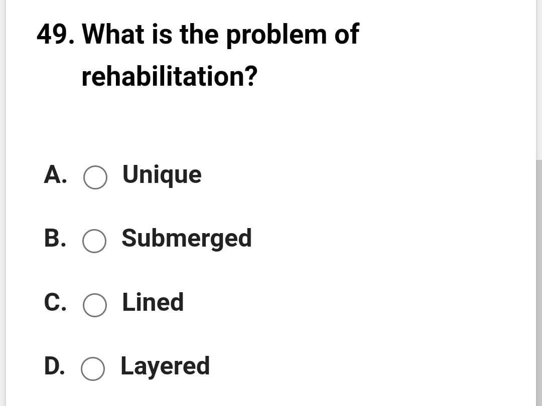 49. What is the problem of
rehabilitation?
A. O Unique
B. O Submerged
C. O Lined
D. O Layered
