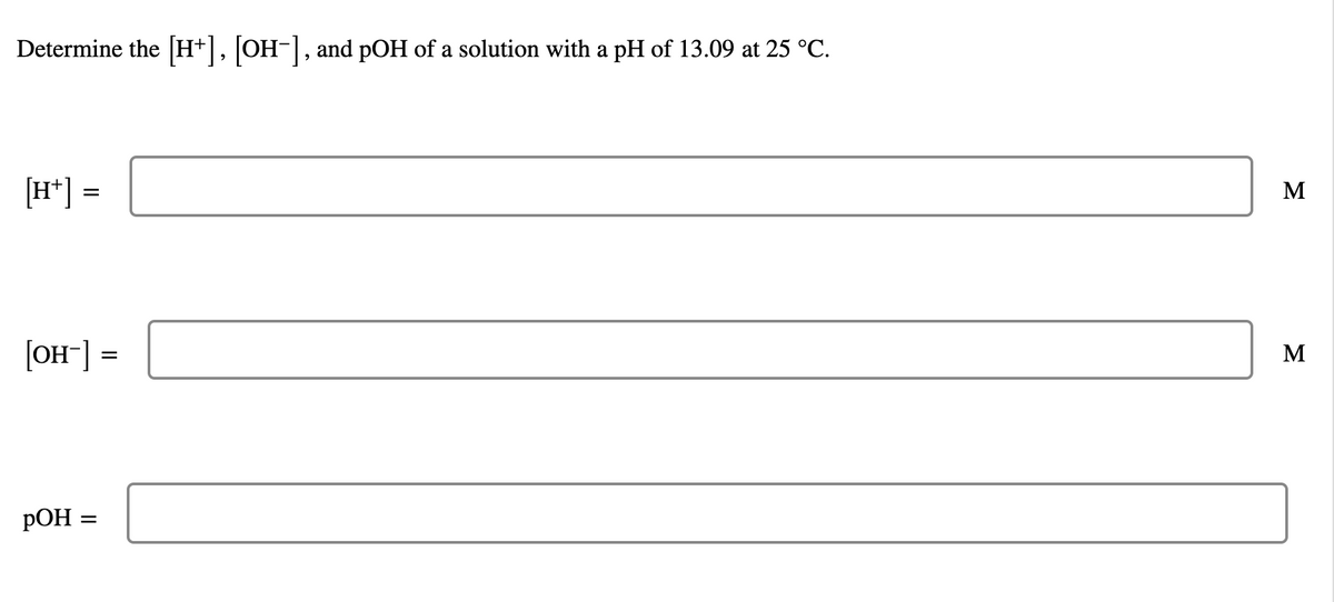 Determine the [H+], [OH-], and pOH of a solution with a pH of 13.09 at 25 °C.
[H*] =
M
[OH¯] =
M
pOH =
