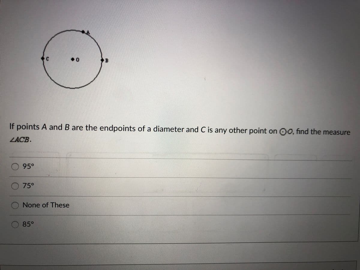 C.
..
B
If points A and B are the endpoints of a diameter and C is any other point on OO, find the measure
LACB.
95°
O 75°
None of These
85°
